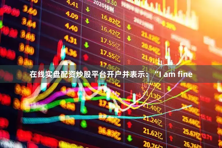 在线实盘配资炒股平台开户并表示：“I am fine
