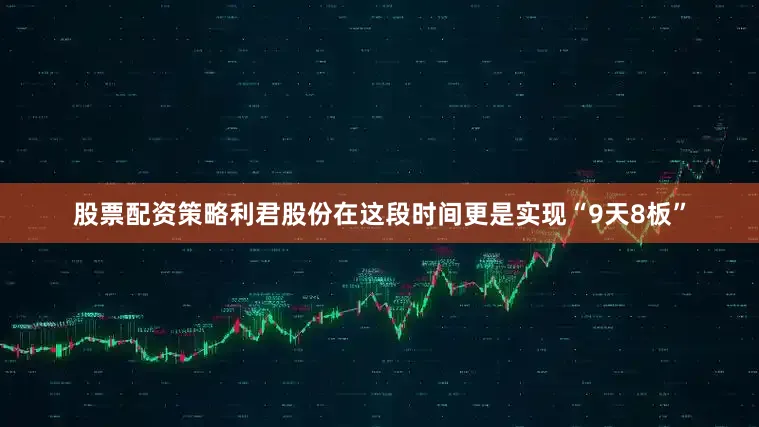 股票配资策略利君股份在这段时间更是实现“9天8板”