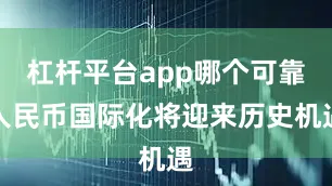 杠杆平台app哪个可靠人民币国际化将迎来历史机遇