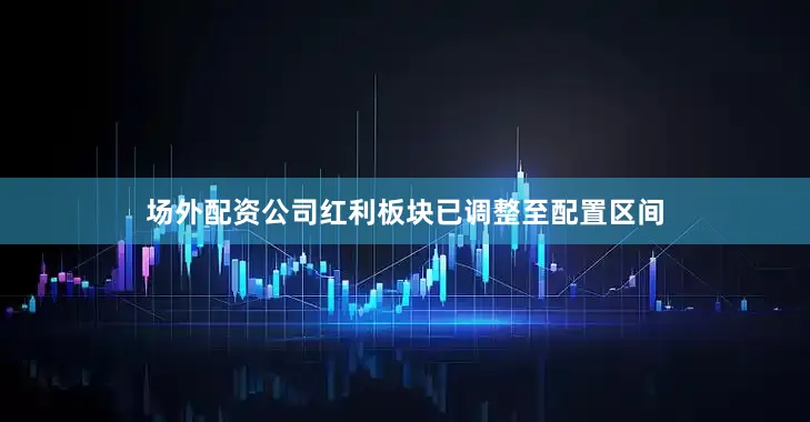 场外配资公司红利板块已调整至配置区间