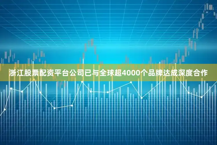 浙江股票配资平台公司已与全球超4000个品牌达成深度合作