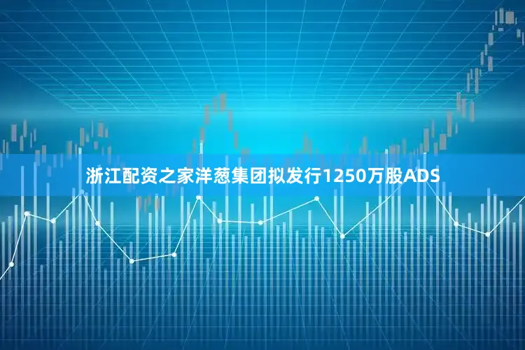 浙江配资之家洋葱集团拟发行1250万股ADS
