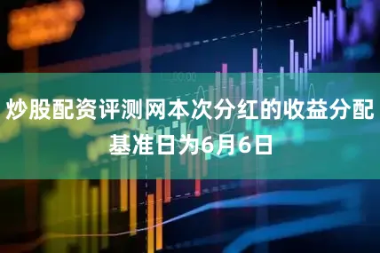 炒股配资评测网本次分红的收益分配基准日为6月6日