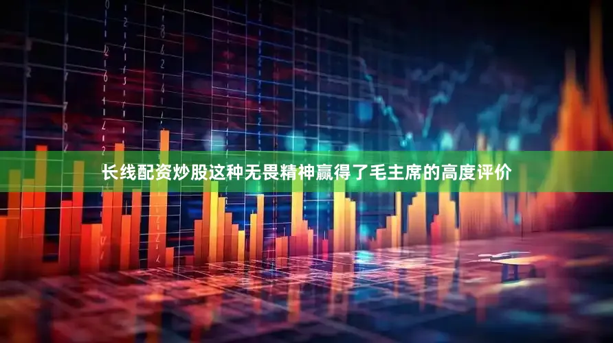 长线配资炒股这种无畏精神赢得了毛主席的高度评价