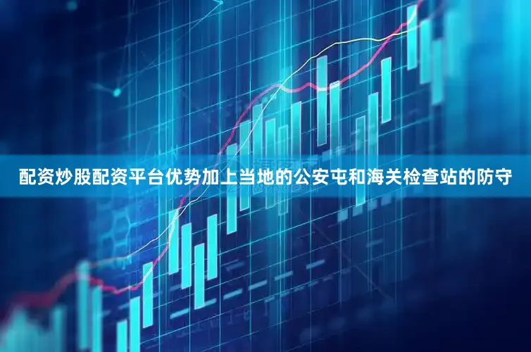 配资炒股配资平台优势加上当地的公安屯和海关检查站的防守