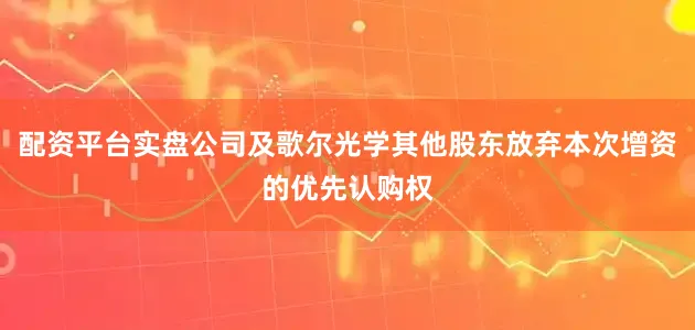 配资平台实盘公司及歌尔光学其他股东放弃本次增资的优先认购权
