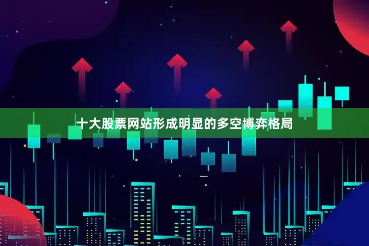 十大股票网站形成明显的多空博弈格局