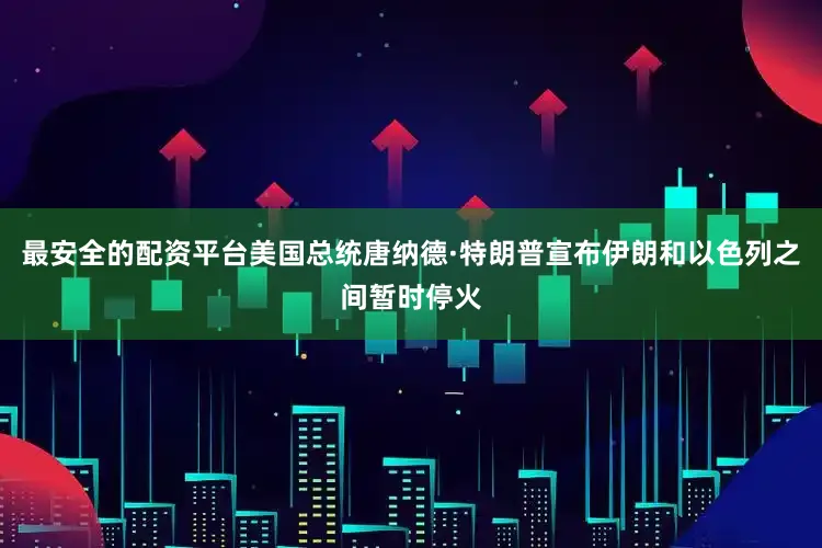 最安全的配资平台美国总统唐纳德·特朗普宣布伊朗和以色列之间暂时停火