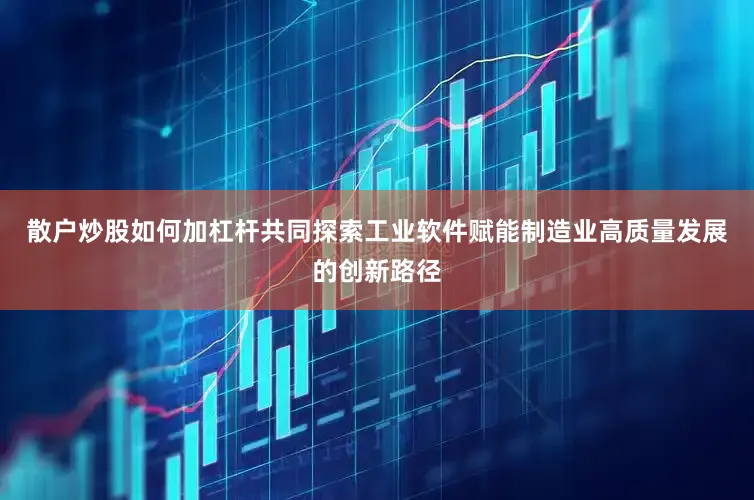 散户炒股如何加杠杆共同探索工业软件赋能制造业高质量发展的创新路径