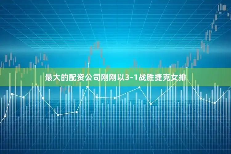 最大的配资公司刚刚以3-1战胜捷克女排