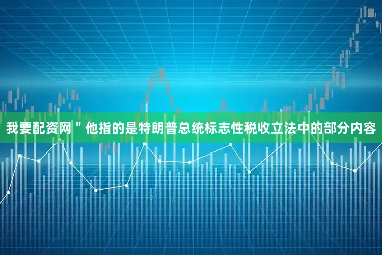 我要配资网＂他指的是特朗普总统标志性税收立法中的部分内容