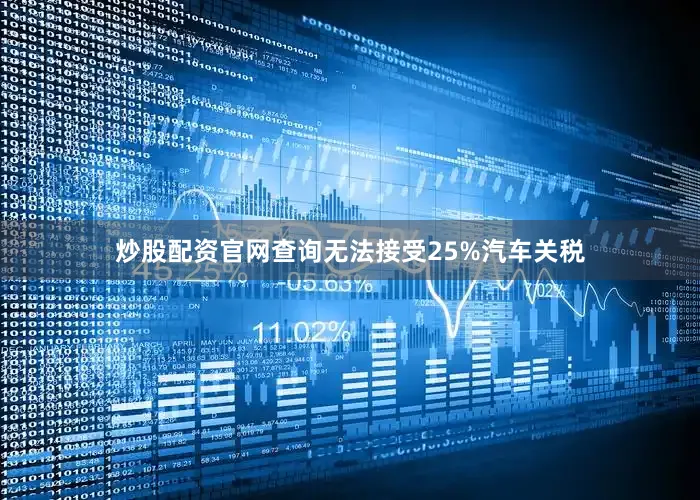 炒股配资官网查询无法接受25%汽车关税