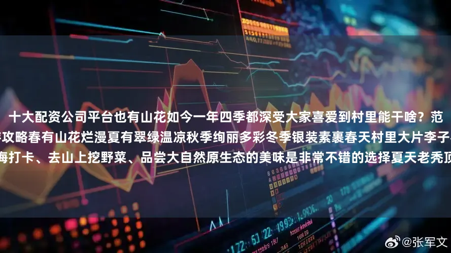 十大配资公司平台也有山花如今一年四季都深受大家喜爱到村里能干啥？范建超给大家出了一份松岭雪村四季游攻略春有山花烂漫夏有翠绿温凉秋季绚丽多彩冬季银装素裹春天村里大片李子花开、山野菜也出土冒出嫩芽在花海打卡、去山上挖野菜、品尝大自然原生态的美味是非常不错的选择夏天老秃顶山风景区的日出云海是必打卡之一还可以到村里采摘新鲜草莓去珍珠门景区观赏瀑布到溪谷草坪和自然来个亲密接触五月份营业的老三队村室外温泉也成