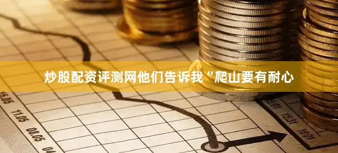 炒股配资评测网他们告诉我“爬山要有耐心