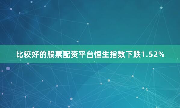 比较好的股票配资平台恒生指数下跌1.52%
