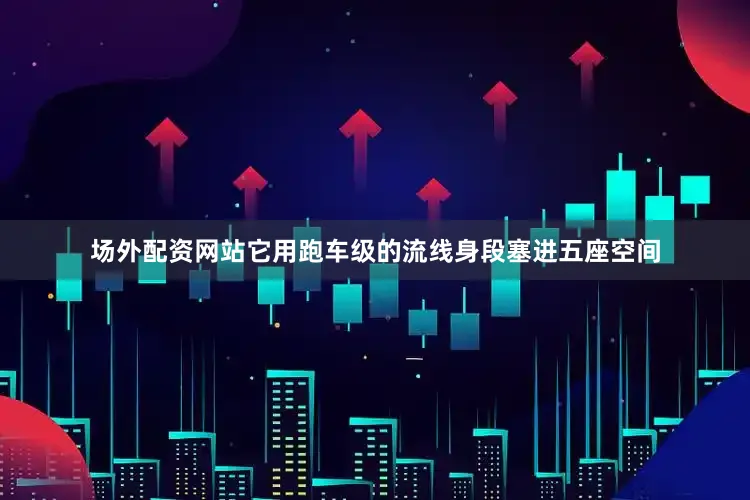 场外配资网站它用跑车级的流线身段塞进五座空间