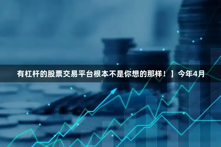有杠杆的股票交易平台根本不是你想的那样！】今年4月
