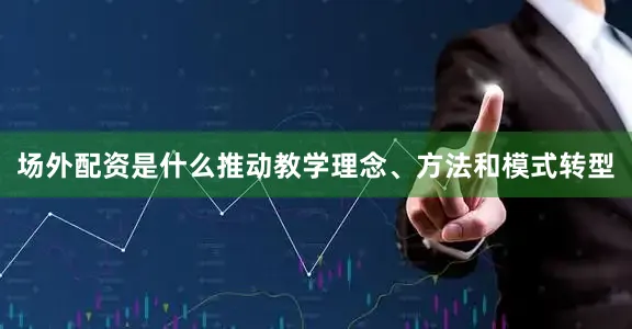 场外配资是什么推动教学理念、方法和模式转型