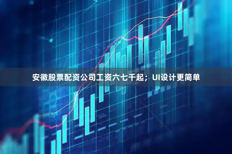 安徽股票配资公司工资六七千起；UI设计更简单