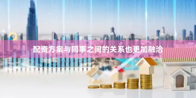配资方案与同事之间的关系也更加融洽