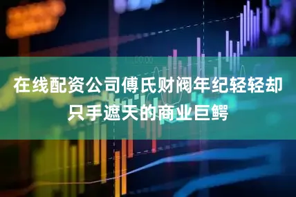 在线配资公司傅氏财阀年纪轻轻却只手遮天的商业巨鳄