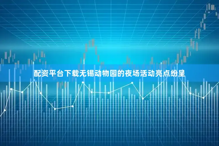 配资平台下载无锡动物园的夜场活动亮点纷呈