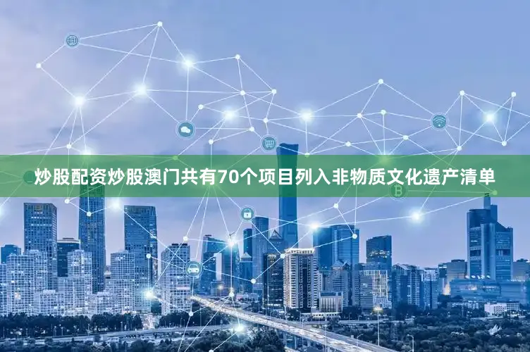 炒股配资炒股澳门共有70个项目列入非物质文化遗产清单