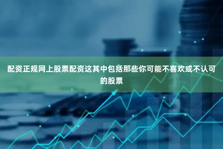 配资正规网上股票配资这其中包括那些你可能不喜欢或不认可的股票