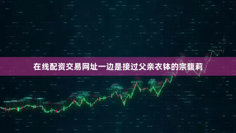 在线配资交易网址一边是接过父亲衣钵的宗馥莉