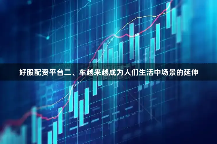 好股配资平台　　二、车越来越成为人们生活中场景的延伸