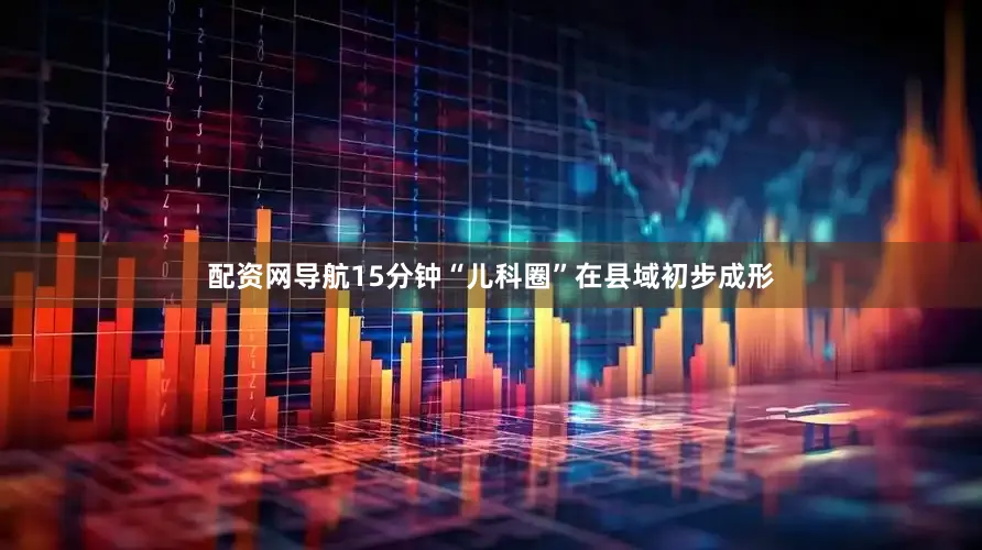 配资网导航15分钟“儿科圈”在县域初步成形
