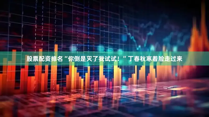 股票配资排名“你倒是灭了我试试！”丁春秋寒着脸走过来