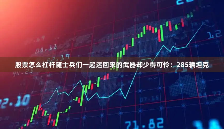 股票怎么杠杆随士兵们一起运回来的武器却少得可怜：285辆坦克
