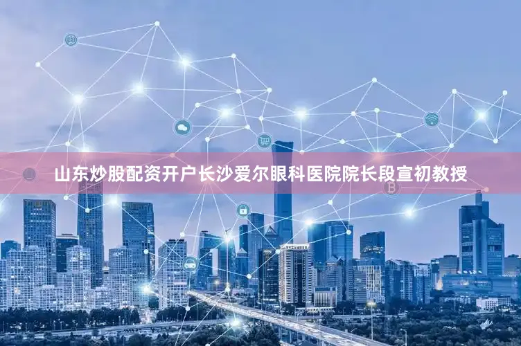 山东炒股配资开户长沙爱尔眼科医院院长段宣初教授