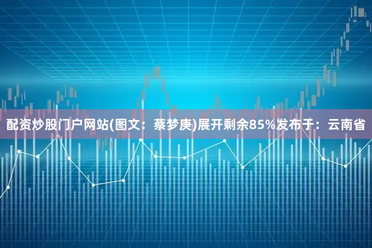 配资炒股门户网站(图文：蔡梦庚)展开剩余85%发布于：云南省