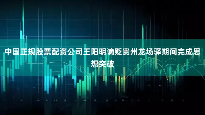 中国正规股票配资公司王阳明谪贬贵州龙场驿期间完成思想突破