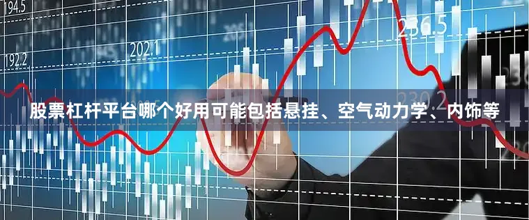 股票杠杆平台哪个好用可能包括悬挂、空气动力学、内饰等