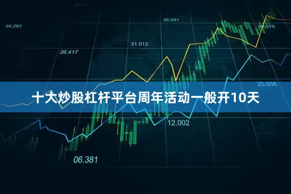 十大炒股杠杆平台周年活动一般开10天
