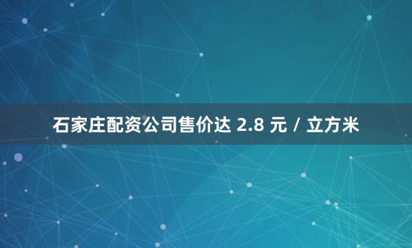 石家庄配资公司售价达 2.8 元 / 立方米