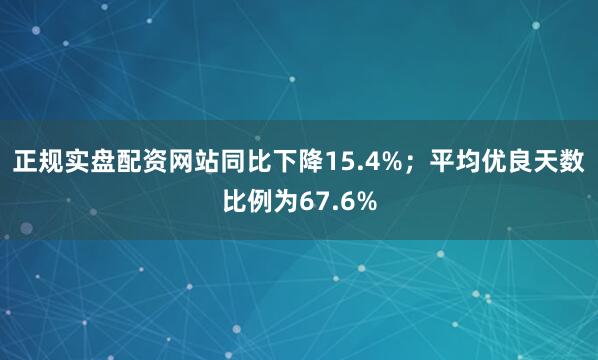 正规实盘配资网站同比下降15.4%；平均优良天数比例为67.6%