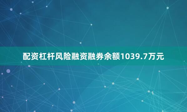 配资杠杆风险融资融券余额1039.7万元