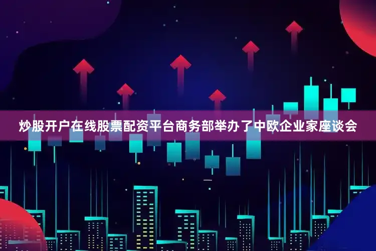 炒股开户在线股票配资平台商务部举办了中欧企业家座谈会