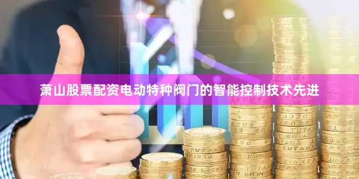 萧山股票配资电动特种阀门的智能控制技术先进