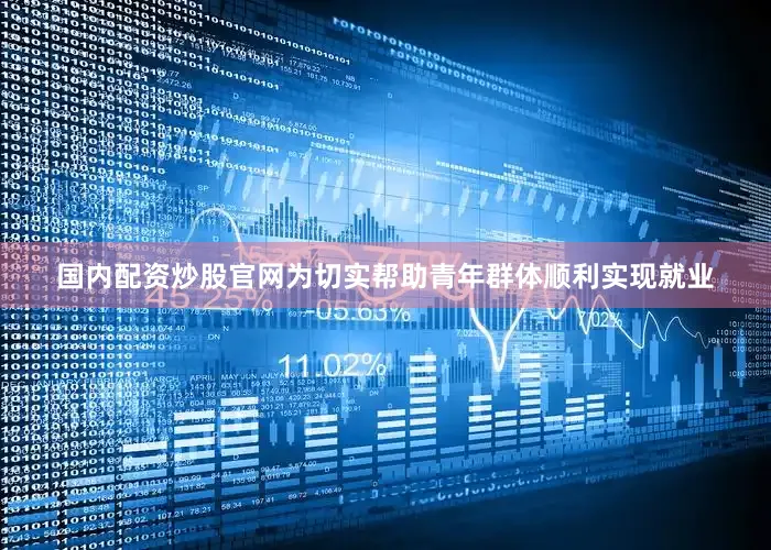 国内配资炒股官网为切实帮助青年群体顺利实现就业