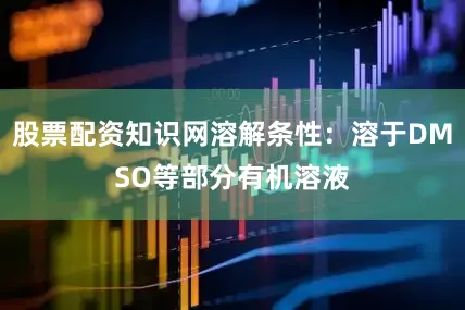 股票配资知识网溶解条性：溶于DMSO等部分有机溶液