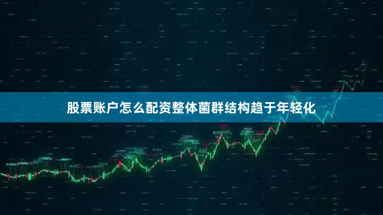 股票账户怎么配资整体菌群结构趋于年轻化