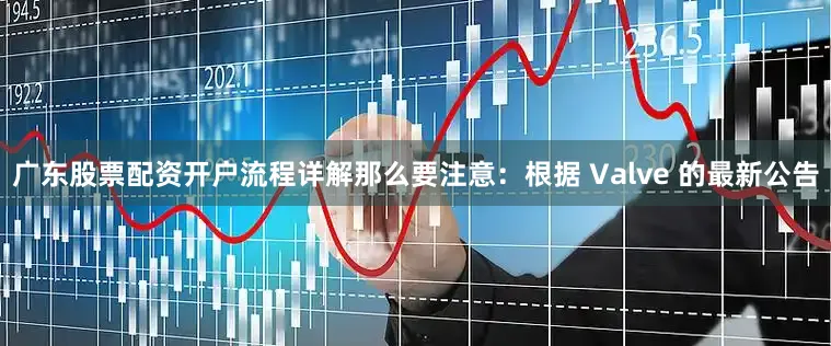广东股票配资开户流程详解那么要注意：根据 Valve 的最新公告