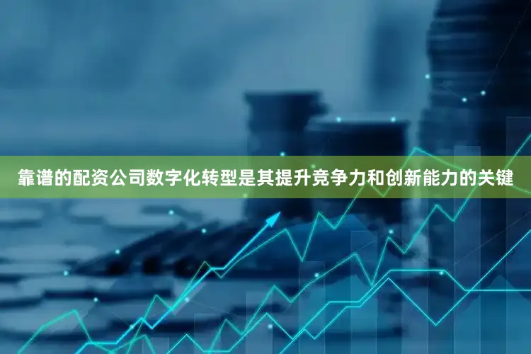 靠谱的配资公司数字化转型是其提升竞争力和创新能力的关键