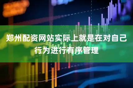 郑州配资网站实际上就是在对自己行为进行有序管理