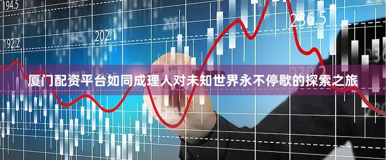 厦门配资平台如同成理人对未知世界永不停歇的探索之旅